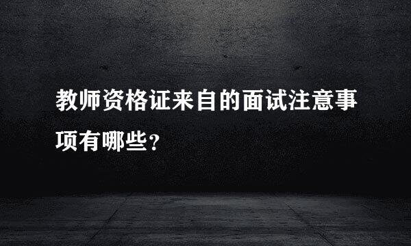 教师资格证来自的面试注意事项有哪些？