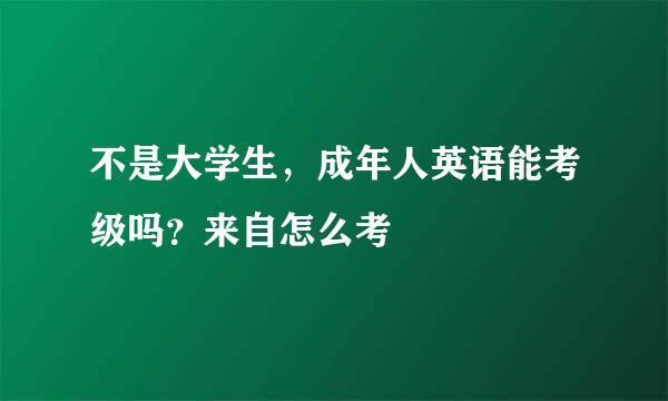 不是大学生，成年人英语能考级吗？来自怎么考