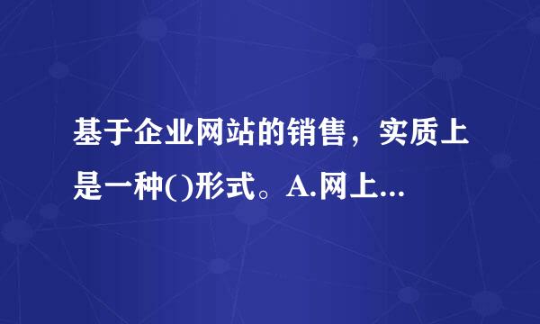 基于企业网站的销售，实质上是一种()形式。A.网上商品直销32个B.网下商品销售C.网上零售D.网上批发