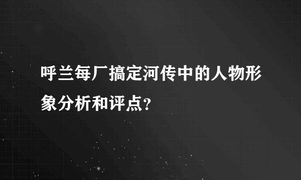 呼兰每厂搞定河传中的人物形象分析和评点？