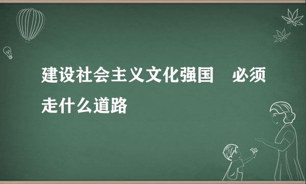 建设社会主义文化强国 必须走什么道路