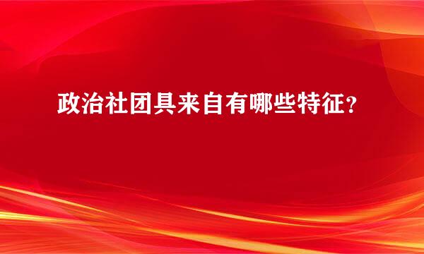 政治社团具来自有哪些特征？ 