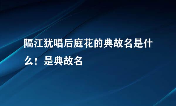 隔江犹唱后庭花的典故名是什么！是典故名