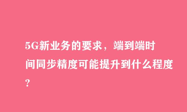 5G新业务的要求，端到端时间同步精度可能提升到什么程度?