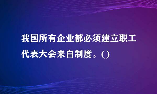 我国所有企业都必须建立职工代表大会来自制度。()