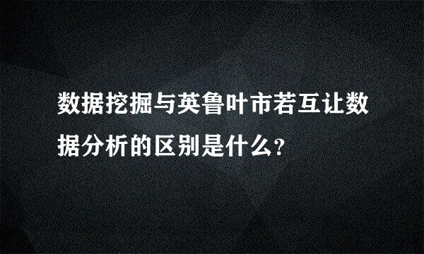 数据挖掘与英鲁叶市若互让数据分析的区别是什么？