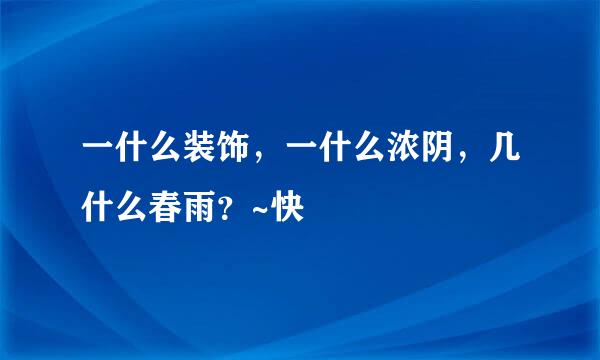 一什么装饰，一什么浓阴，几什么春雨？~快