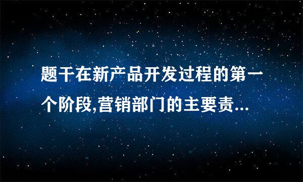 题干在新产品开发过程的第一个阶段,营销部门的主要责任是(     )。选择一项: