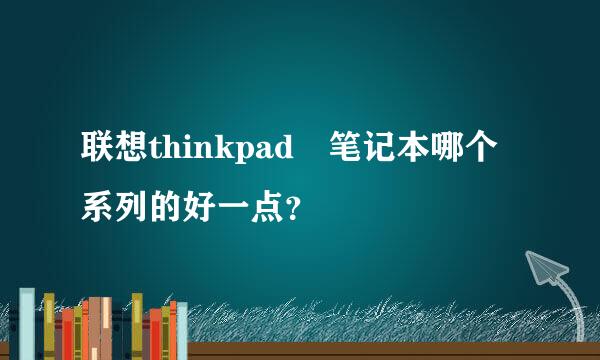 联想thinkpad 笔记本哪个系列的好一点？