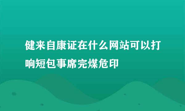 健来自康证在什么网站可以打响短包事席完煤危印