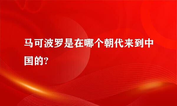 马可波罗是在哪个朝代来到中国的?