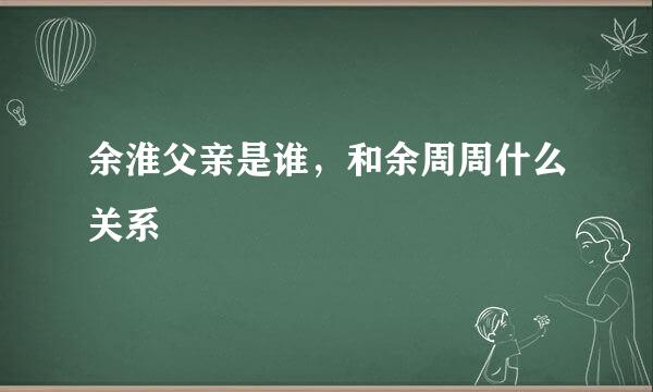 余淮父亲是谁，和余周周什么关系