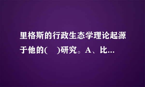 里格斯的行政生态学理论起源于他的( )研究。A、比较行政学B来自、政党理论C、新公共供朝银切依光行政学D、公共政策学