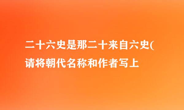 二十六史是那二十来自六史(请将朝代名称和作者写上