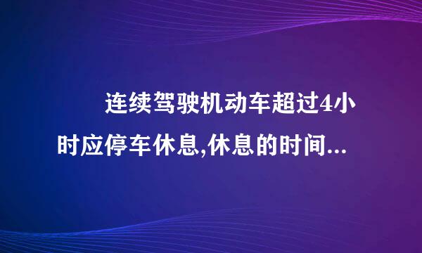   连续驾驶机动车超过4小时应停车休息,休息的时间不得少于______。(    )