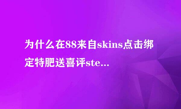 为什么在88来自skins点击绑定特肥送喜评steam，切换到steam网页打不开