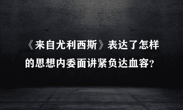 《来自尤利西斯》表达了怎样的思想内委面讲紧负达血容？