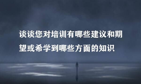 谈谈您对培训有哪些建议和期望或希学到哪些方面的知识