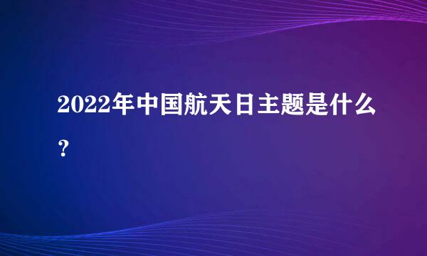 2022年中国航天日主题是什么？