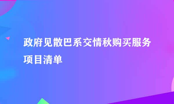 政府见散巴系交情秋购买服务项目清单