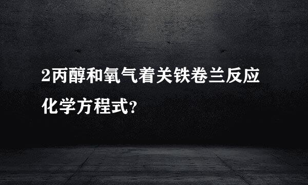 2丙醇和氧气着关铁卷兰反应化学方程式？