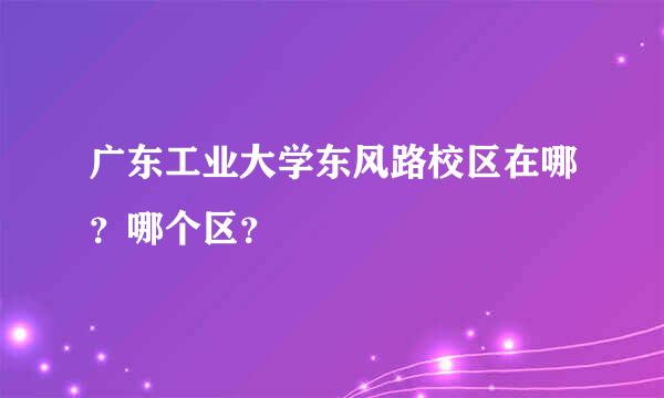 广东工业大学东风路校区在哪？哪个区？