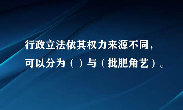 行政立法依其权力来源不同，可以分为（）与（批肥角艺）。