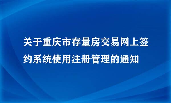 关于重庆市存量房交易网上签约系统使用注册管理的通知