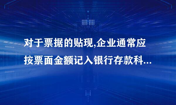 对于票据的贴现,企业通常应按票面金额记入银行存款科目( )   