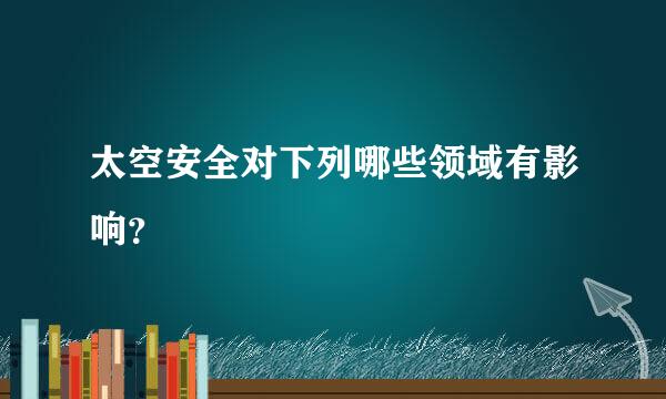 太空安全对下列哪些领域有影响？