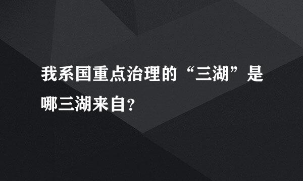 我系国重点治理的“三湖”是哪三湖来自？