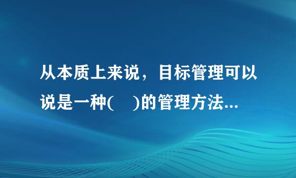 从本质上来说，目标管理可以说是一种( )的管理方法。A. 集权式B. 参与式C. 服务型D. 垄断式