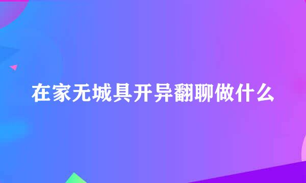 在家无城具开异翻聊做什么