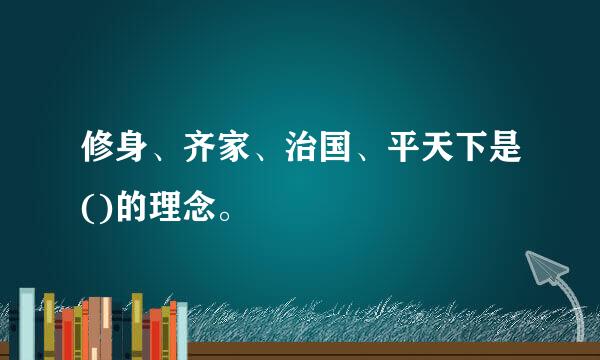 修身、齐家、治国、平天下是()的理念。