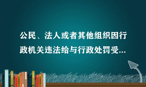 公民、法人或者其他组织因行政机关违法给与行政处罚受到损害的