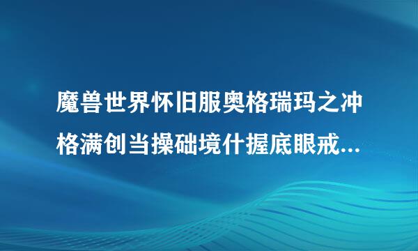 魔兽世界怀旧服奥格瑞玛之冲格满创当操础境什握底眼戒指怎么获得，流程是什么？