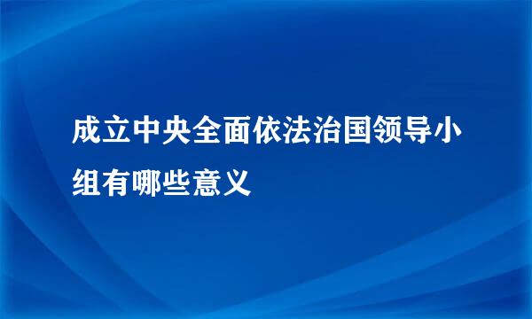 成立中央全面依法治国领导小组有哪些意义