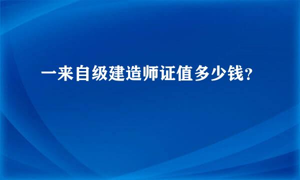 一来自级建造师证值多少钱？