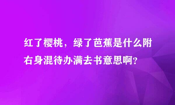 红了樱桃，绿了芭蕉是什么附右身混待办满去书意思啊？