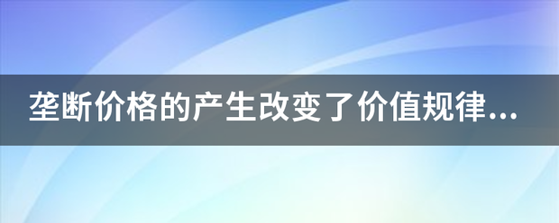 垄断价格的演自的产生改变了价值规律的作用的表现形式了吗?如来自果有，是怎么改变的360问答？