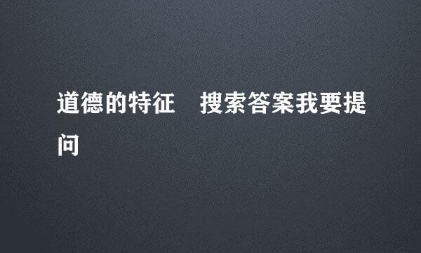 道德的特征 搜索答案我要提问