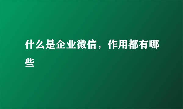 什么是企业微信，作用都有哪些