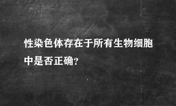 性染色体存在于所有生物细胞中是否正确？