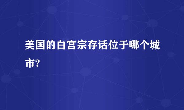 美国的白宫宗存话位于哪个城市?