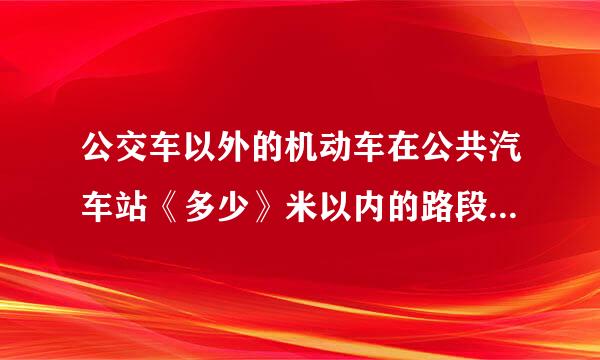 公交车以外的机动车在公共汽车站《多少》米以内的路段，不得停车…A：30米B：20米C：10米D：5米 『求、解