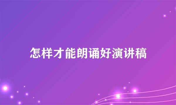 怎样才能朗诵好演讲稿