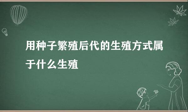 用种子繁殖后代的生殖方式属于什么生殖