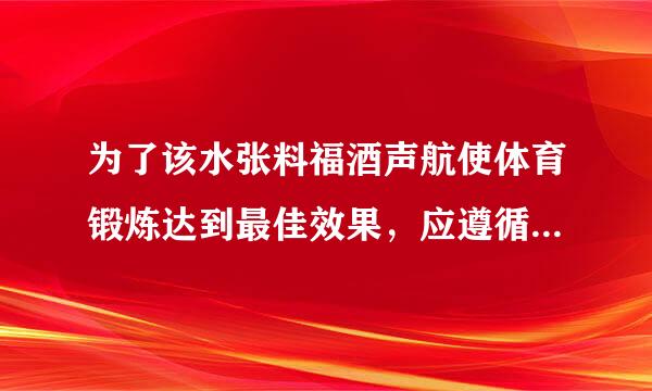 为了该水张料福酒声航使体育锻炼达到最佳效果，应遵循()和()的原则