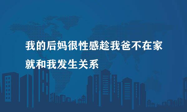 我的后妈很性感趁我爸不在家就和我发生关系