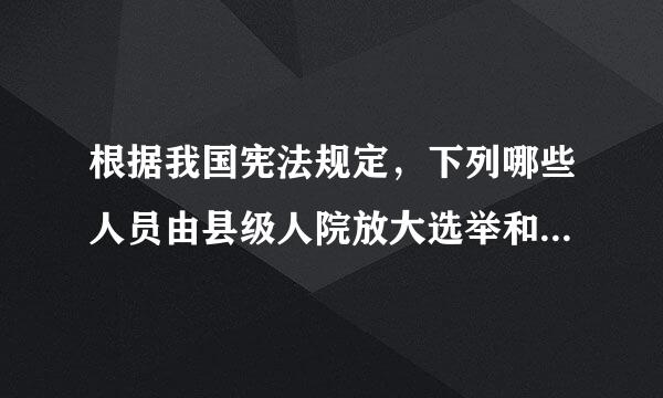 根据我国宪法规定，下列哪些人员由县级人院放大选举和罢免：( )A.县长B.副县长C.县财政局局长D.县民政局副局长